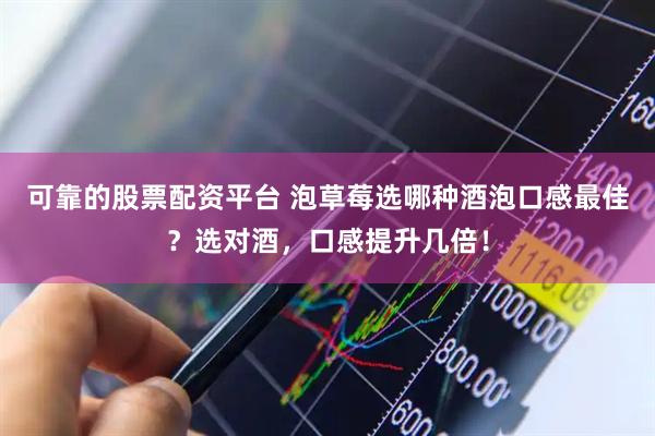 可靠的股票配资平台 泡草莓选哪种酒泡口感最佳？选对酒，口感提升几倍！