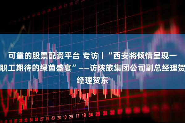 可靠的股票配资平台 专访丨“西安将倾情呈现一场职工期待的绿茵盛宴”——访陕旅集团公司副总经理贺东