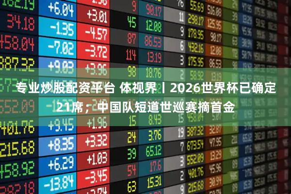 专业炒股配资平台 体视界丨2026世界杯已确定21席；中国队短道世巡赛摘首金