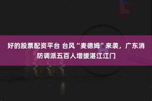 好的股票配资平台 台风“麦德姆”来袭，广东消防调派五百人增援湛江江门