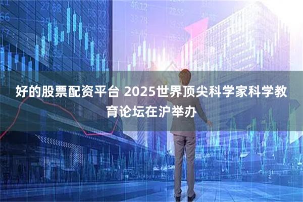 好的股票配资平台 2025世界顶尖科学家科学教育论坛在沪举办