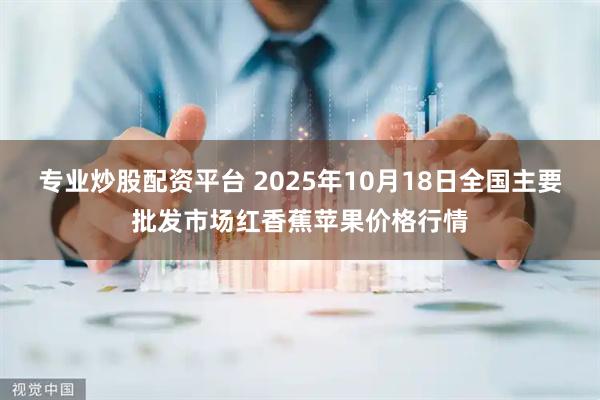 专业炒股配资平台 2025年10月18日全国主要批发市场红香蕉苹果价格行情
