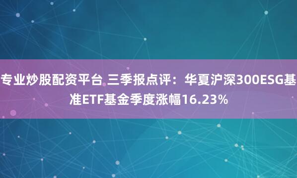 专业炒股配资平台 三季报点评：华夏沪深300ESG基准ETF基金季度涨幅16.23%