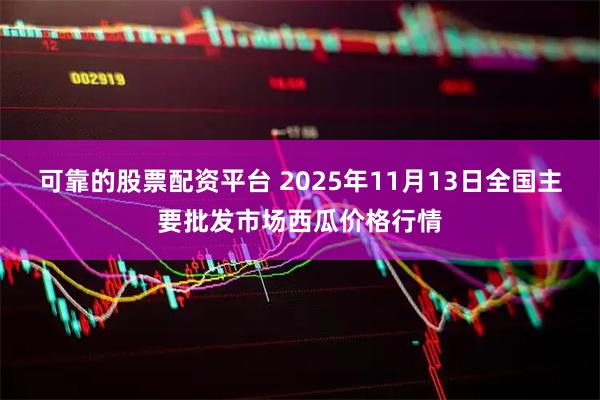 可靠的股票配资平台 2025年11月13日全国主要批发市场西瓜价格行情