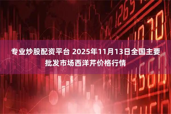 专业炒股配资平台 2025年11月13日全国主要批发市场西洋芹价格行情