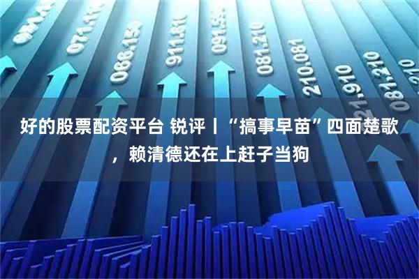 好的股票配资平台 锐评丨“搞事早苗”四面楚歌，赖清德还在上赶子当狗