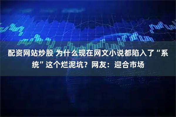 配资网站炒股 为什么现在网文小说都陷入了“系统”这个烂泥坑？网友：迎合市场