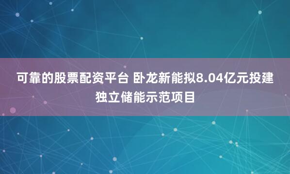 可靠的股票配资平台 卧龙新能拟8.04亿元投建独立储能示范项目