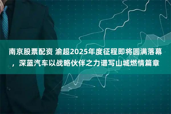 南京股票配资 渝超2025年度征程即将圆满落幕，深蓝汽车以战略伙伴之力谱写山城燃情篇章