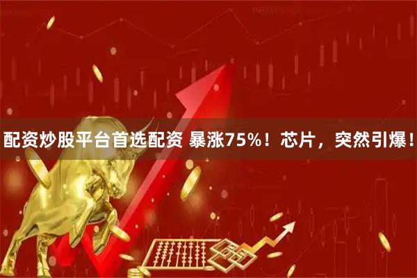 配资炒股平台首选配资 暴涨75%！芯片，突然引爆！