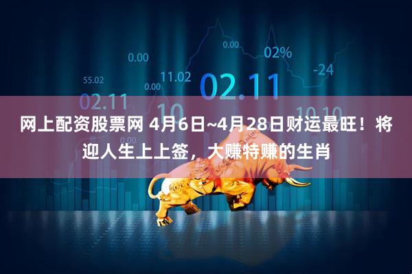 网上配资股票网 4月6日~4月28日财运最旺！将迎人生上上签，大赚特赚的生肖