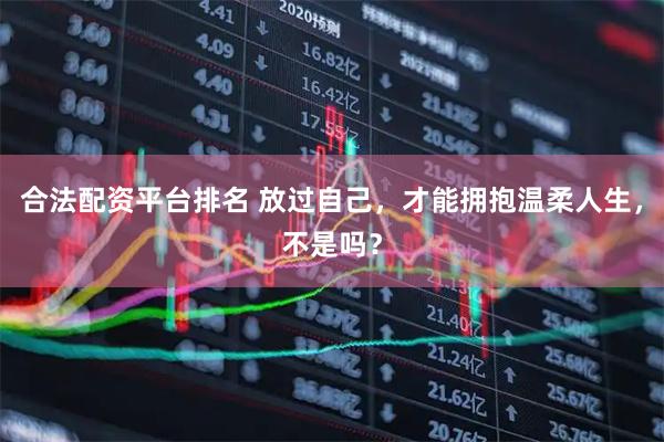 合法配资平台排名 放过自己，才能拥抱温柔人生，不是吗？