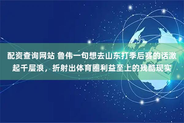 配资查询网站 鲁伟一句想去山东打季后赛的话激起千层浪，折射出体育圈利益至上的残酷现实