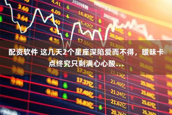 配资软件 这几天2个星座深陷爱而不得，暧昧卡点终究只剩满心心酸…