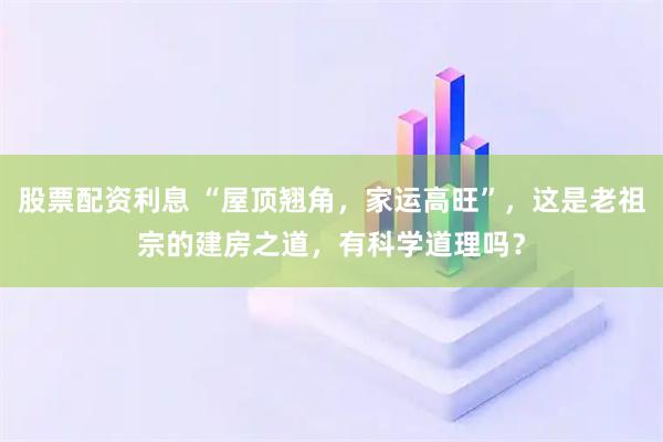 股票配资利息 “屋顶翘角，家运高旺”，这是老祖宗的建房之道，有科学道理吗？