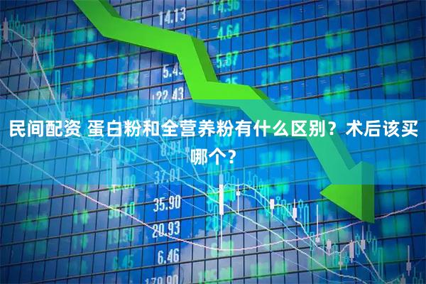民间配资 蛋白粉和全营养粉有什么区别？术后该买哪个？