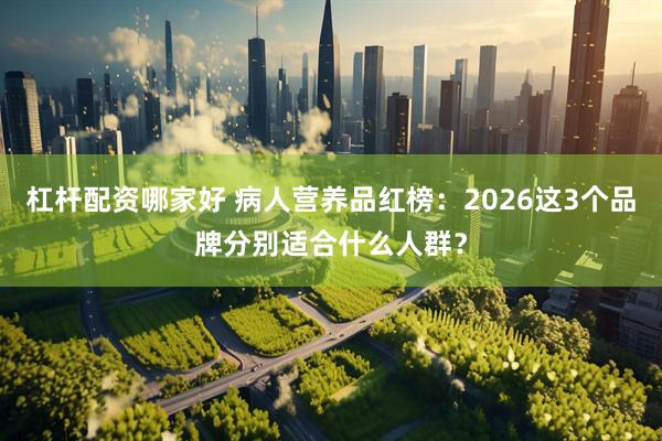 杠杆配资哪家好 病人营养品红榜：2026这3个品牌分别适合什么人群？