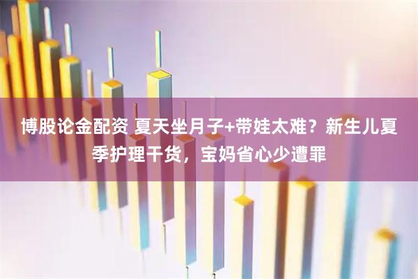 博股论金配资 夏天坐月子+带娃太难？新生儿夏季护理干货，宝妈省心少遭罪