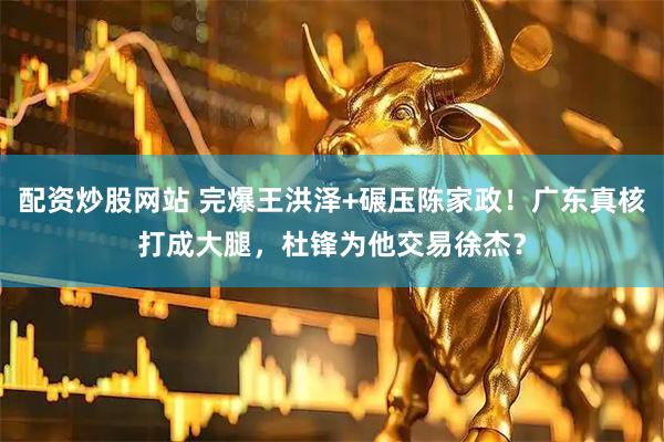 配资炒股网站 完爆王洪泽+碾压陈家政！广东真核打成大腿，杜锋为他交易徐杰？