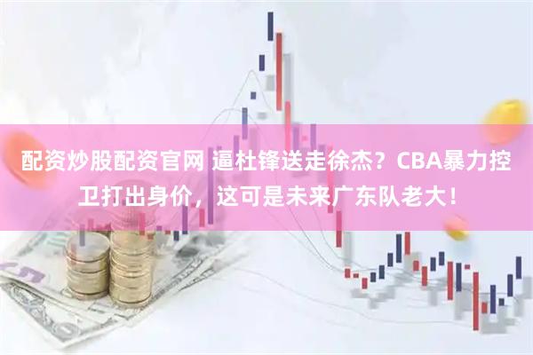 配资炒股配资官网 逼杜锋送走徐杰？CBA暴力控卫打出身价，这可是未来广东队老大！