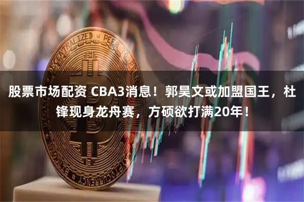 股票市场配资 CBA3消息！郭昊文或加盟国王，杜锋现身龙舟赛，方硕欲打满20年！