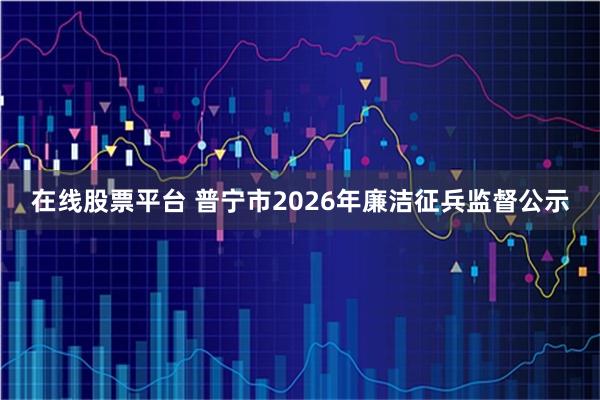 在线股票平台 普宁市2026年廉洁征兵监督公示