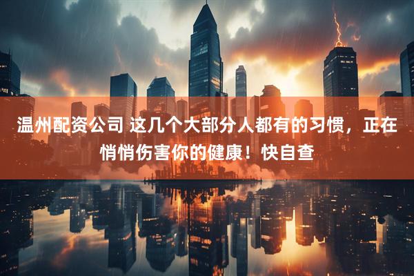 温州配资公司 这几个大部分人都有的习惯，正在悄悄伤害你的健康！快自查