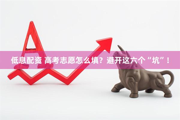 低息配资 高考志愿怎么填？避开这六个“坑”！