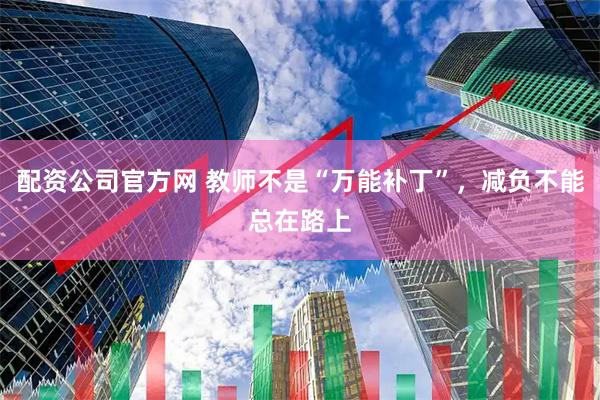 配资公司官方网 教师不是“万能补丁”，减负不能总在路上