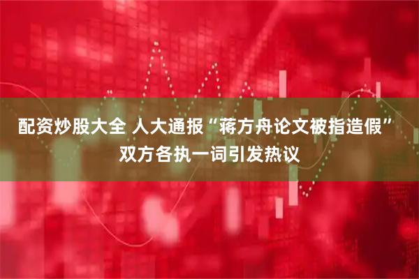 配资炒股大全 人大通报“蒋方舟论文被指造假” 双方各执一词引发热议