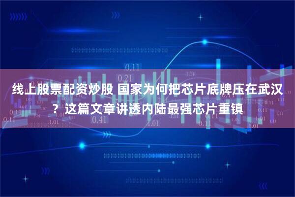 线上股票配资炒股 国家为何把芯片底牌压在武汉？这篇文章讲透内陆最强芯片重镇