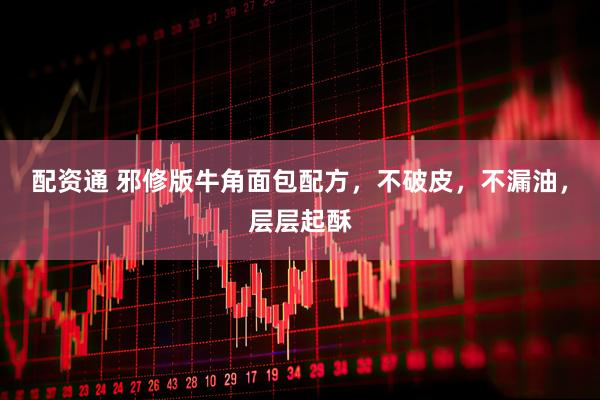 配资通 邪修版牛角面包配方，不破皮，不漏油，层层起酥