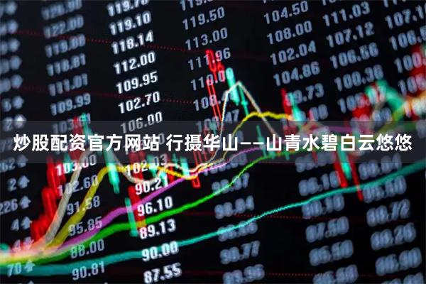 炒股配资官方网站 行摄华山——山青水碧白云悠悠