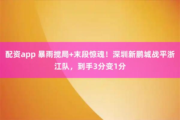 配资app 暴雨搅局+末段惊魂！深圳新鹏城战平浙江队，到手3分变1分